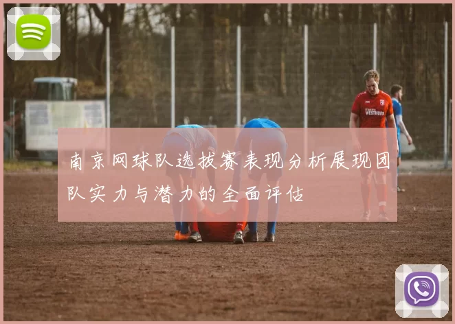 南京网球队选拔赛表现分析展现团队实力与潜力的全面评估