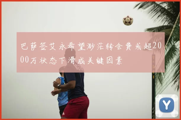 巴萨签艾永希望渺茫转会费或超2000万状态下滑成关键因素