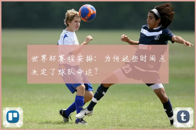 世界杯赛程安排：为何这些时间点决定了球队命运？