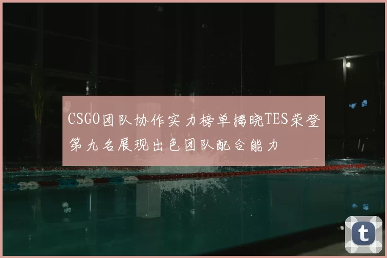 CSGO团队协作实力榜单揭晓TES荣登第九名展现出色团队配合能力