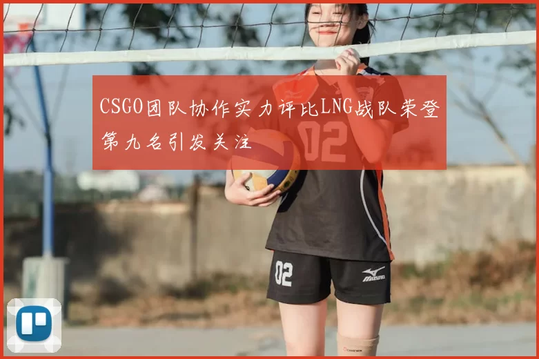 CSGO团队协作实力评比LNG战队荣登第九名引发关注