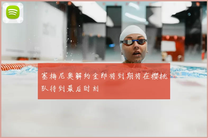 塞梅尼奥解约金即将到期将在樱桃队待到最后时刻