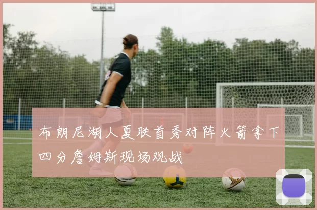 布朗尼湖人夏联首秀对阵火箭拿下四分詹姆斯现场观战