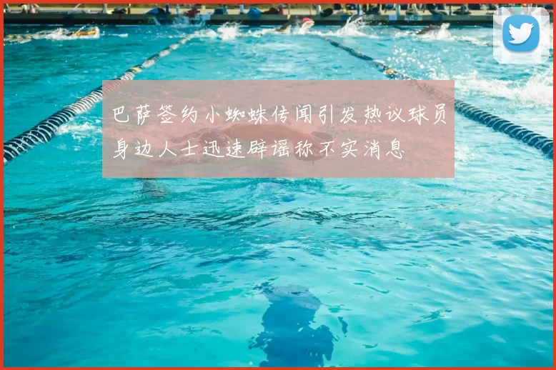 巴萨签约小蜘蛛传闻引发热议球员身边人士迅速辟谣称不实消息