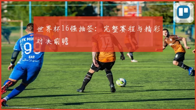 世界杯16强抽签：完整赛程与精彩对决前瞻