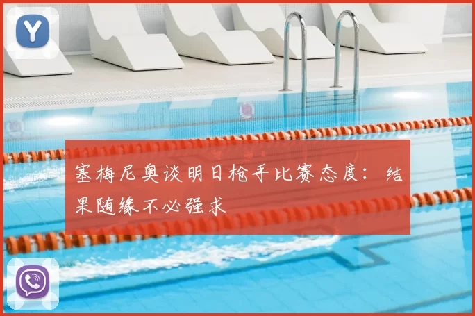 塞梅尼奥谈明日枪手比赛态度:结果随缘不必强求