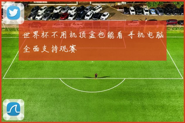 世界杯不用机顶盒也能看 手机电脑全面支持观赛