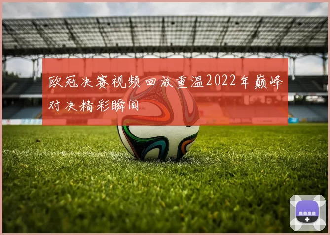 欧冠决赛视频回放重温2022年巅峰对决精彩瞬间