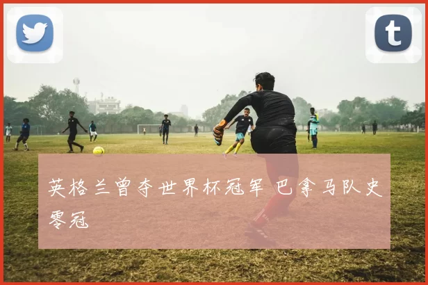 英格兰曾夺世界杯冠军 巴拿马队史零冠