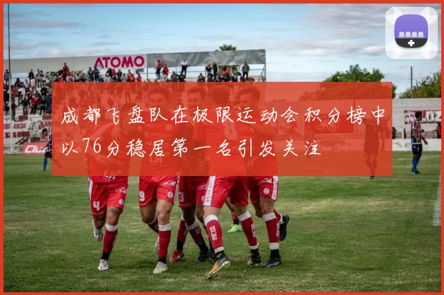 成都飞盘队在极限运动会积分榜中以76分稳居第一名引发关注