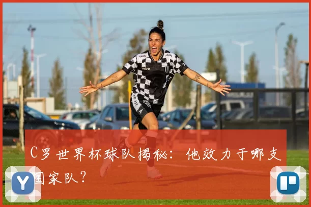 C罗世界杯球队揭秘：他效力于哪支国家队？
