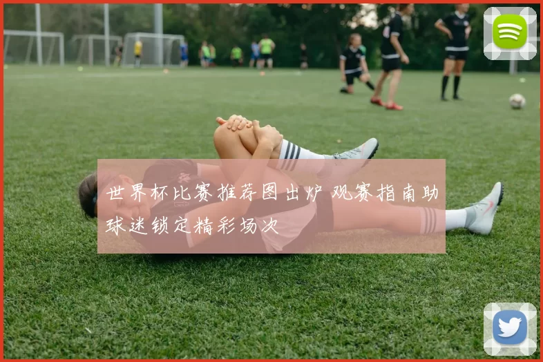世界杯比赛推荐图出炉 观赛指南助球迷锁定精彩场次
