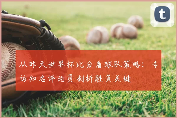 从昨天世界杯比分看球队策略:专访知名评论员剖析胜负关键