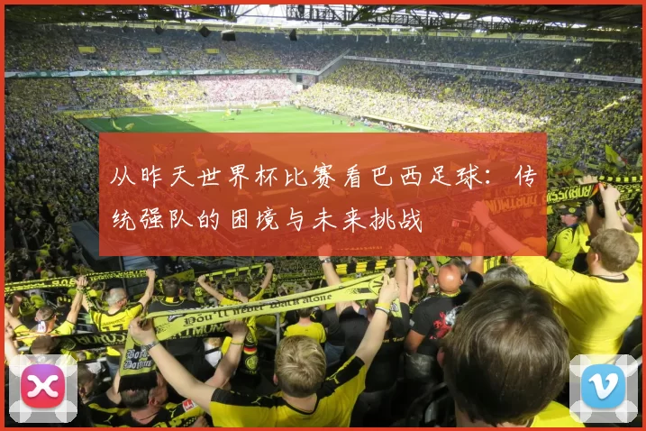 从昨天世界杯比赛看巴西足球:传统强队的困境与未来挑战