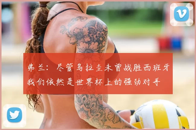 弗兰：尽管乌拉圭未曾战胜西班牙我们依然是世界杯上的强劲对手
