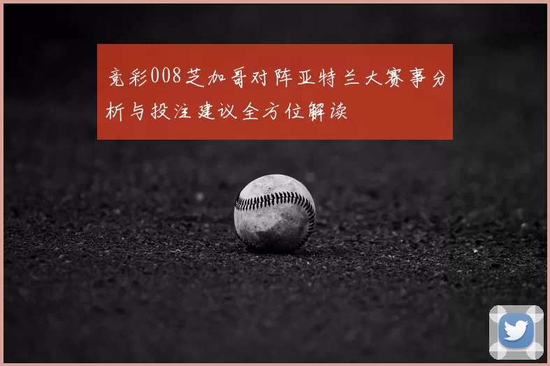 竞彩008芝加哥对阵亚特兰大赛事分析与投注建议全方位解读