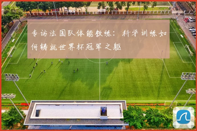 专访法国队体能教练：科学训练如何铸就世界杯冠军之躯