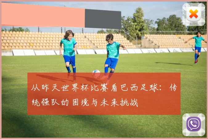 从昨天世界杯比赛看巴西足球:传统强队的困境与未来挑战