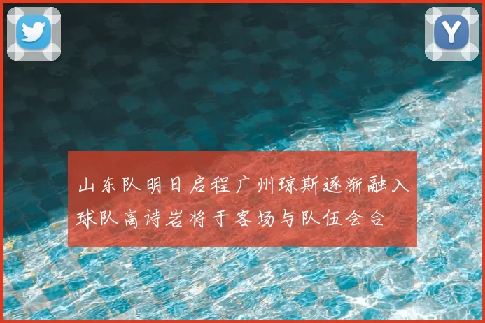 山东队明日启程广州琼斯逐渐融入球队高诗岩将于客场与队伍会合